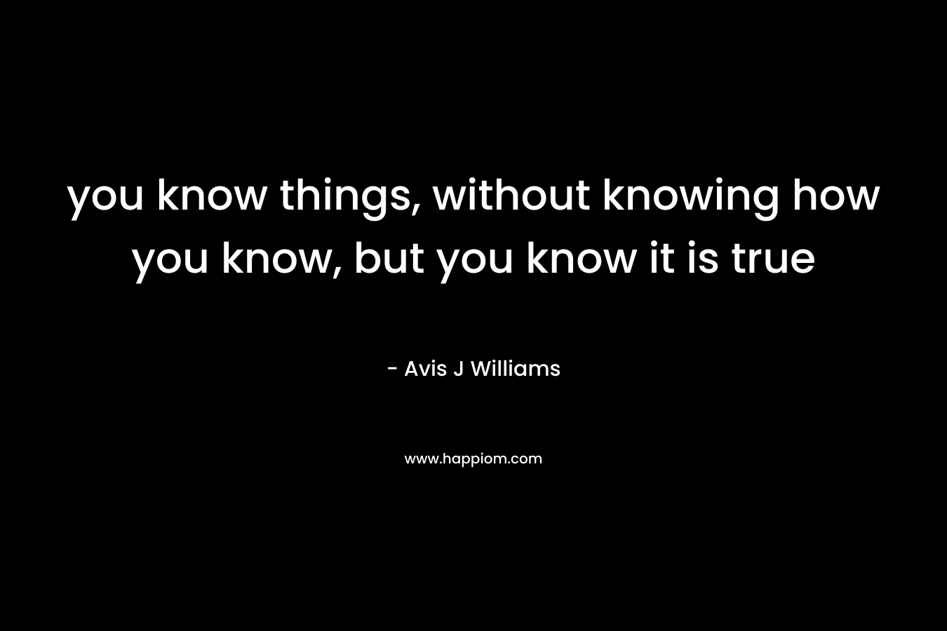 you know things, without knowing how you know, but you know it is true
