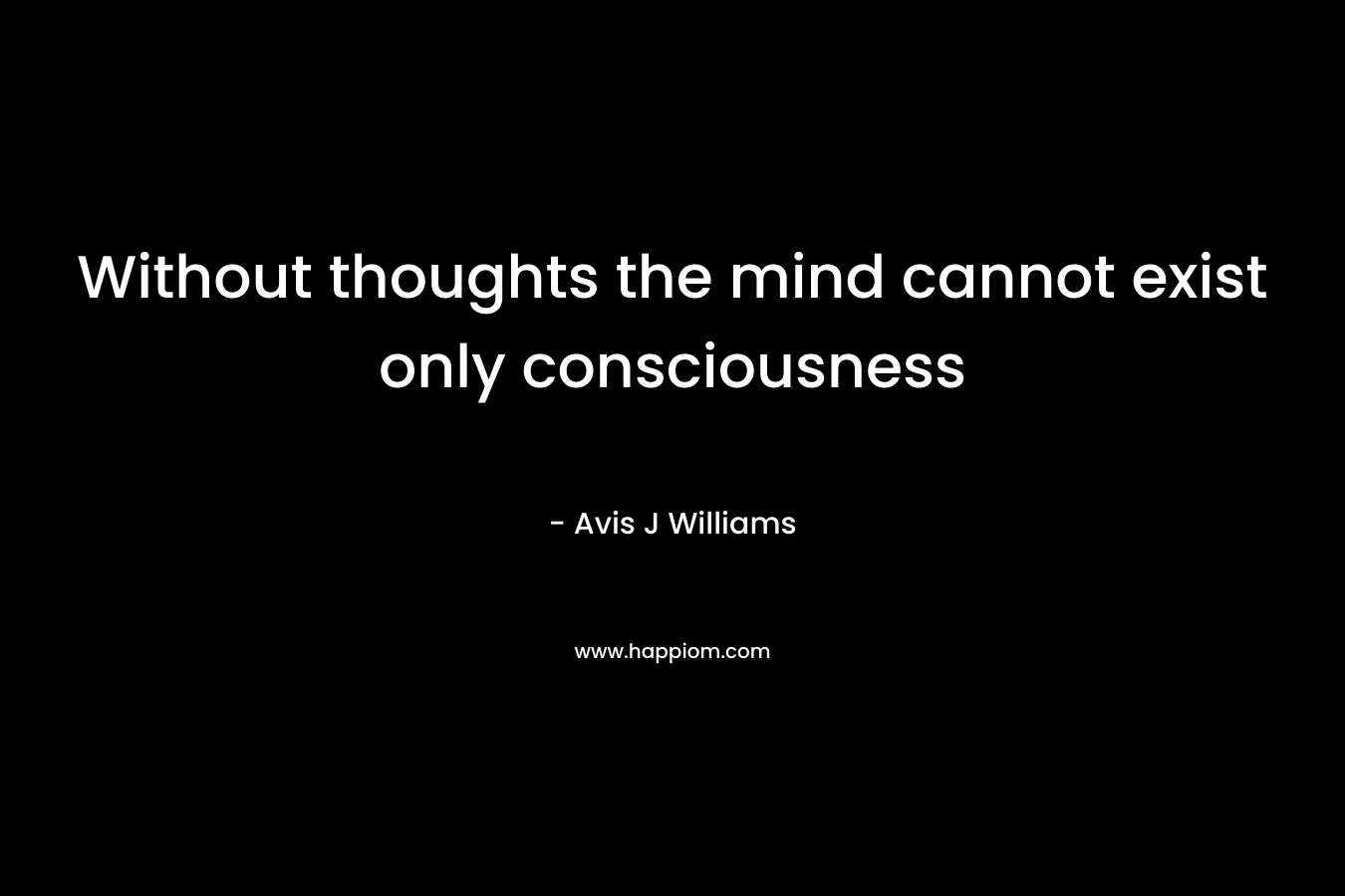 Without thoughts the mind cannot exist only consciousness