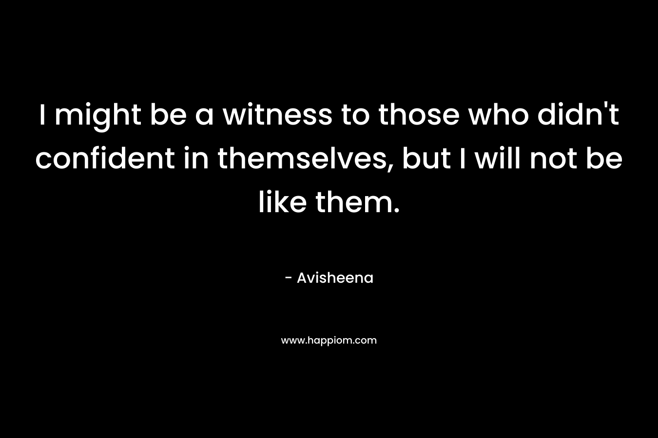 I might be a witness to those who didn't confident in themselves, but I will not be like them.
