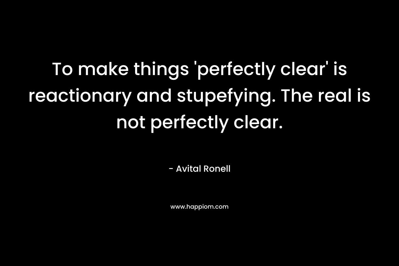 To make things 'perfectly clear' is reactionary and stupefying. The real is not perfectly clear.
