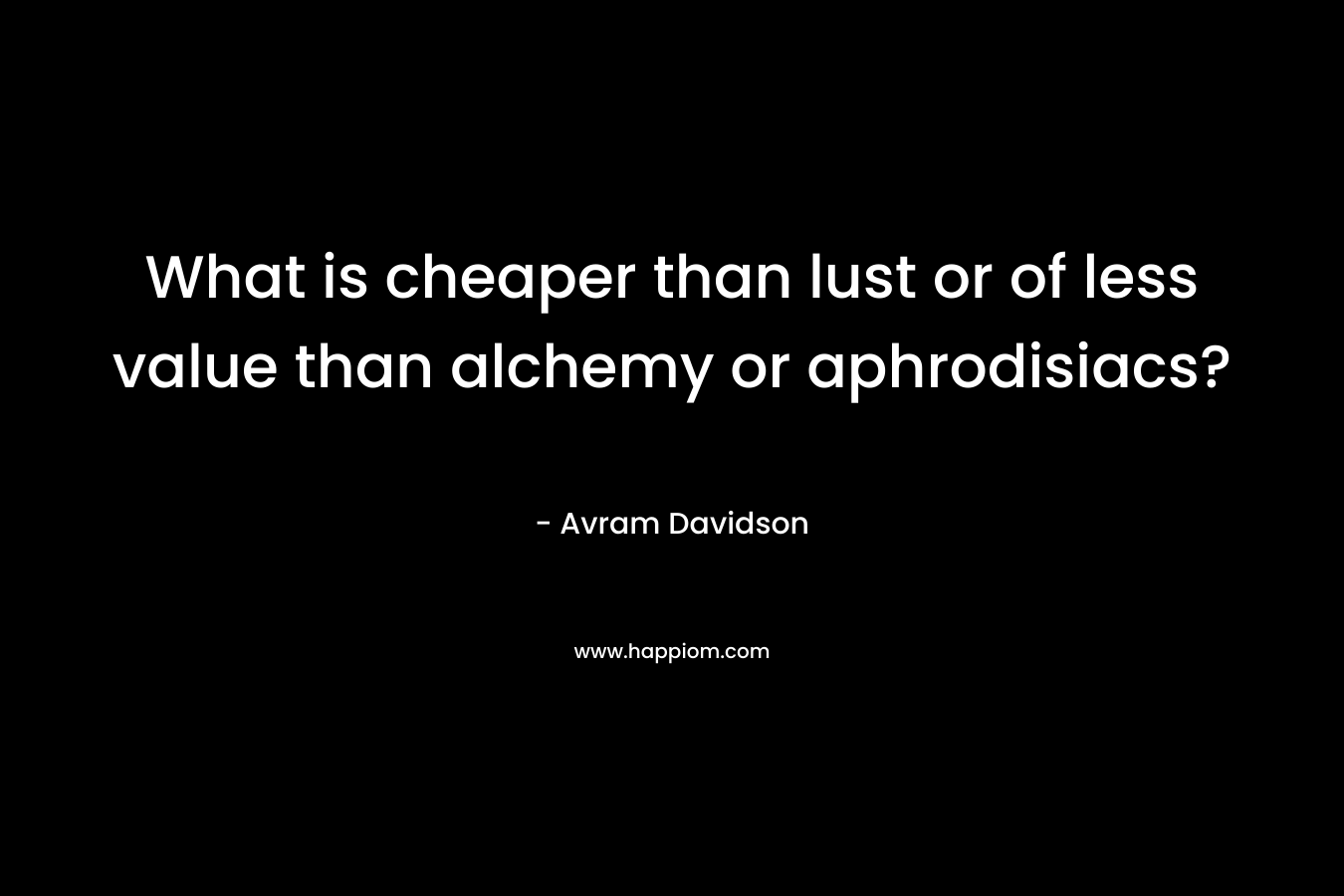 What is cheaper than lust or of less value than alchemy or aphrodisiacs?