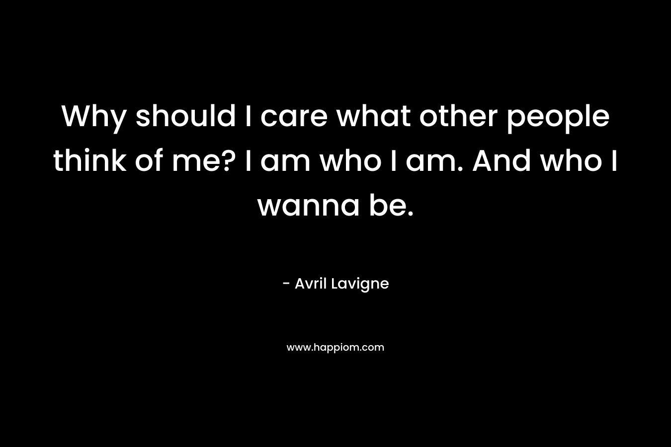 Why should I care what other people think of me? I am who I am. And who I wanna be. – Avril Lavigne
