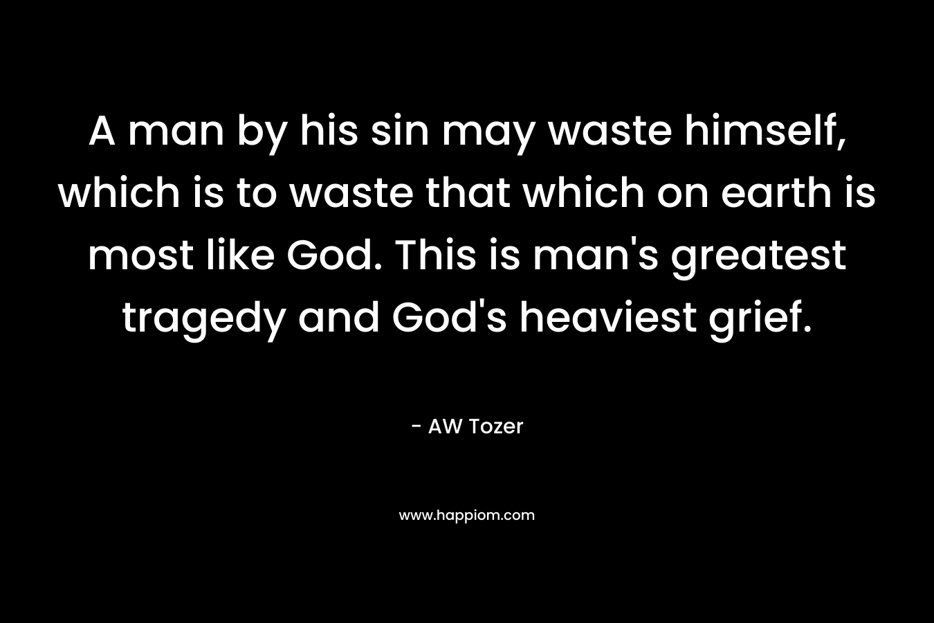A man by his sin may waste himself, which is to waste that which on earth is most like God. This is man's greatest tragedy and God's heaviest grief.