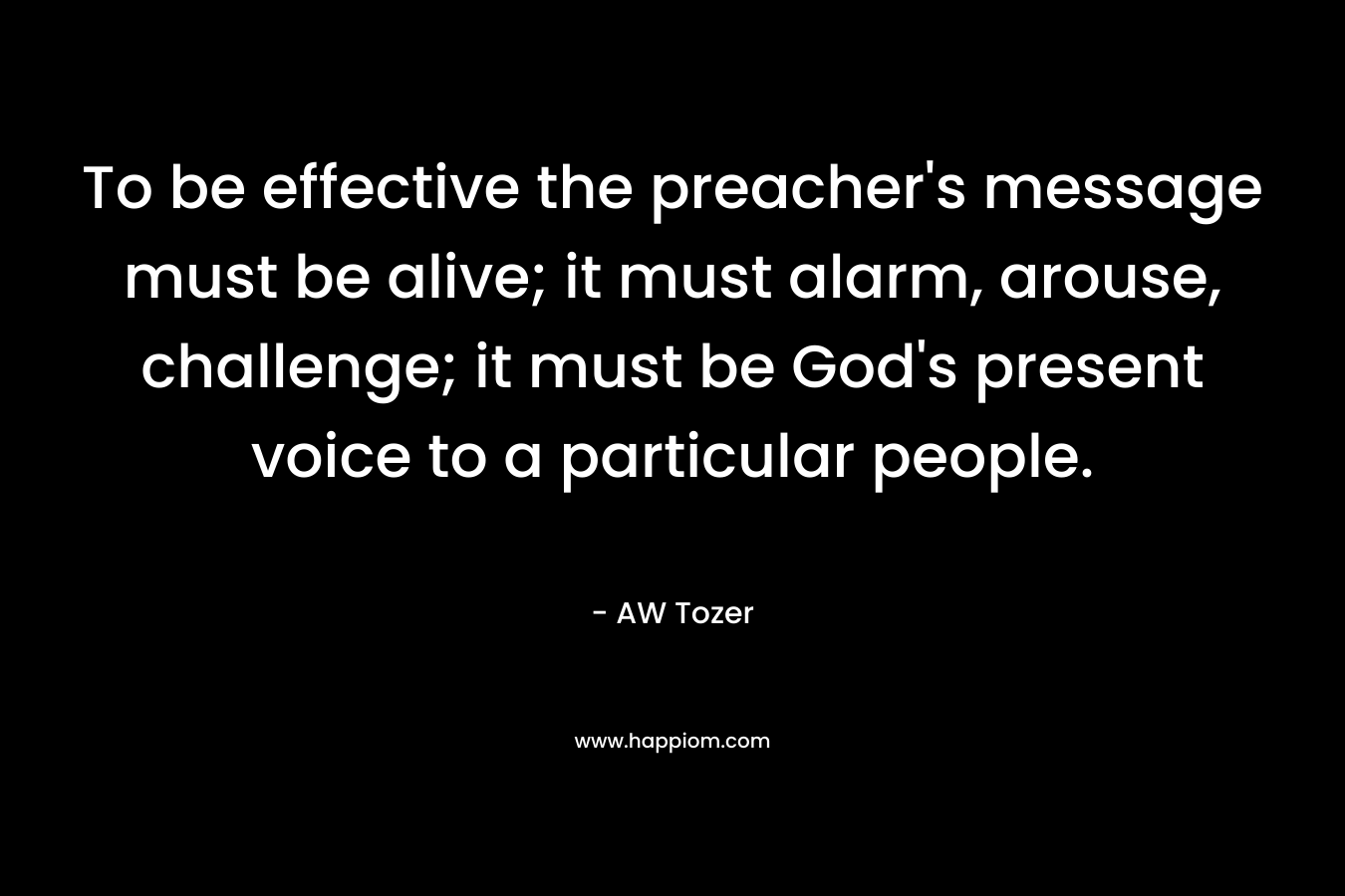 To be effective the preacher's message must be alive; it must alarm, arouse, challenge; it must be God's present voice to a particular people.