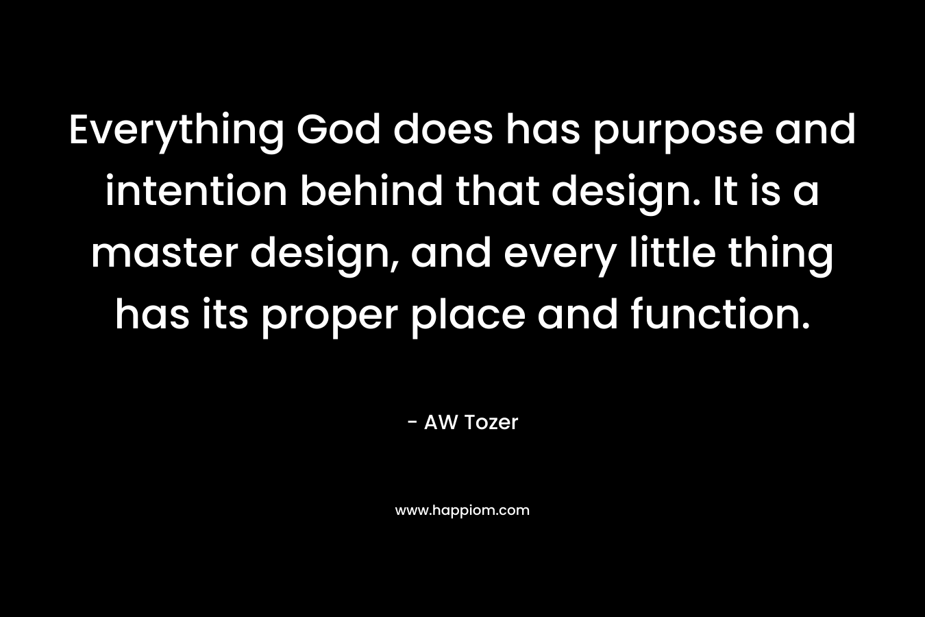 Everything God does has purpose and intention behind that design. It is a master design, and every little thing has its proper place and function. – AW Tozer