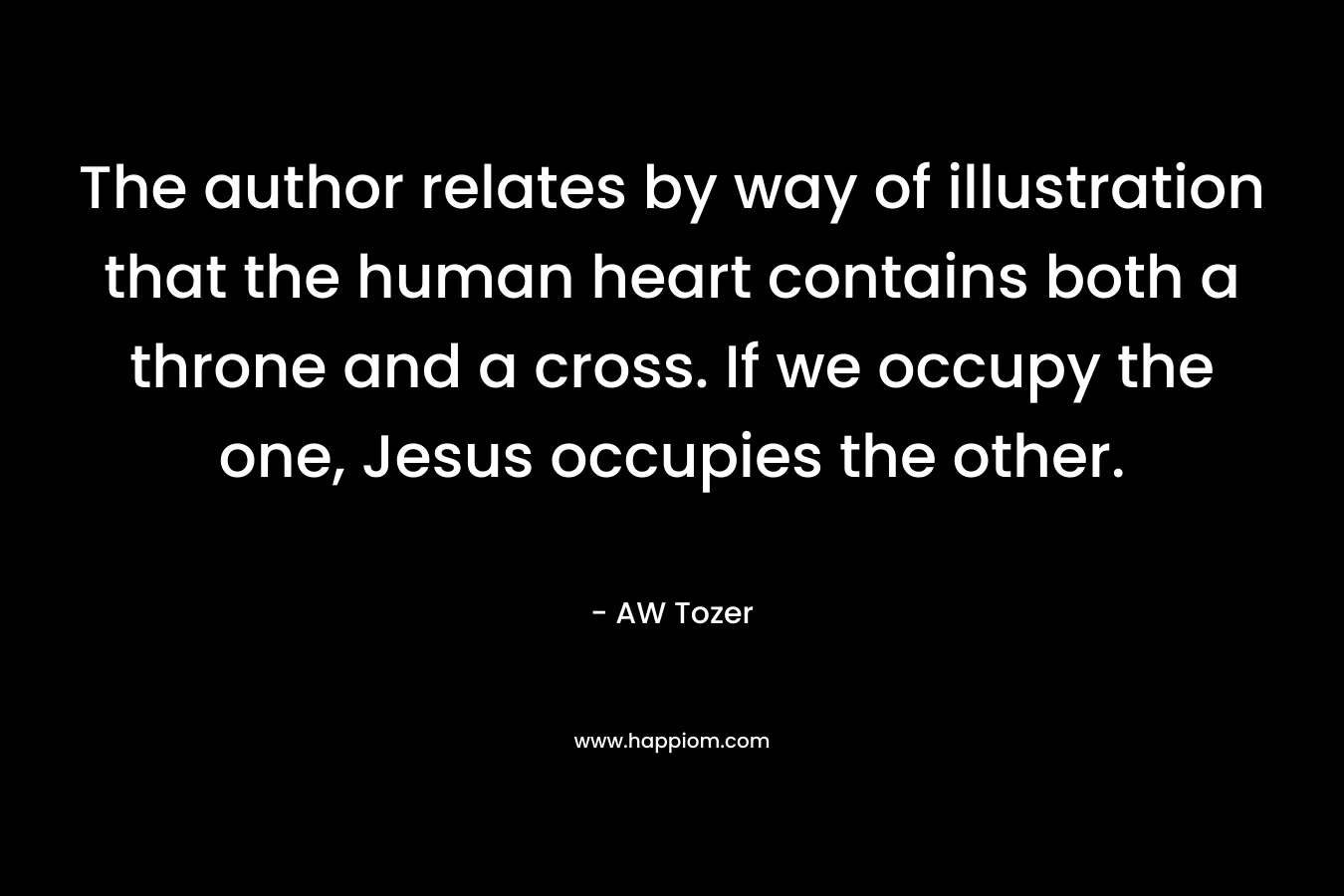 The author relates by way of illustration that the human heart contains both a throne and a cross. If we occupy the one, Jesus occupies the other. – AW Tozer