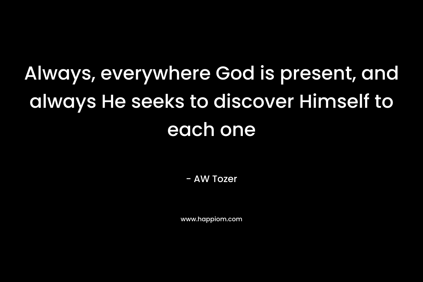 Always, everywhere God is present, and always He seeks to discover Himself to each one – AW Tozer