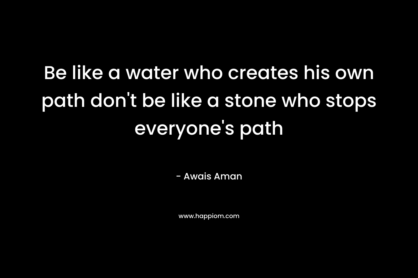 Be like a water who creates his own path don’t be like a stone who stops everyone’s path – Awais Aman