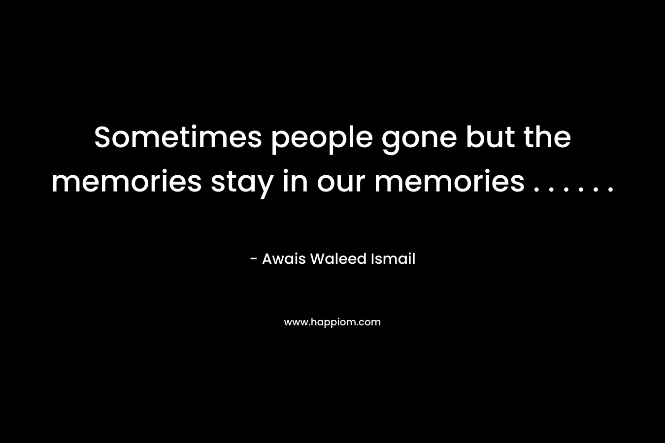 Sometimes people gone but the memories stay in our memories . . . . . . – Awais Waleed Ismail