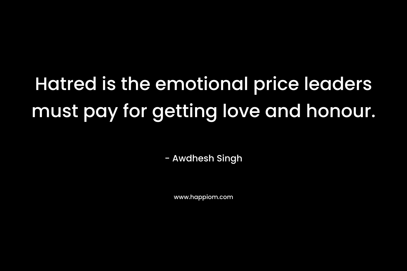 Hatred is the emotional price leaders must pay for getting love and honour. – Awdhesh Singh