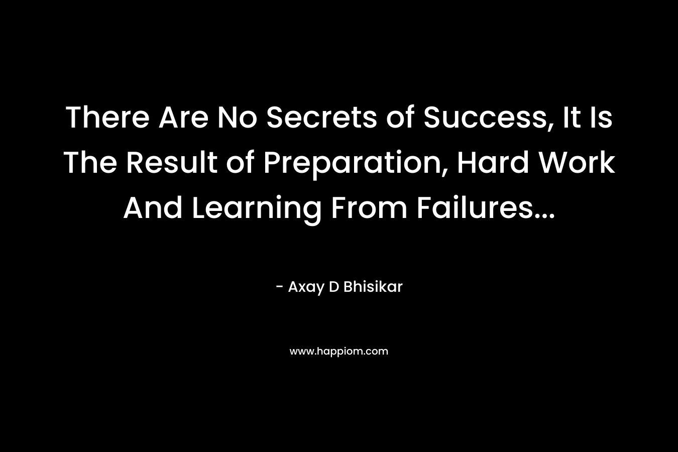 There Are No Secrets of Success, It Is The Result of Preparation, Hard Work And Learning From Failures...