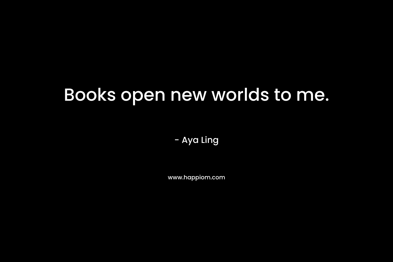 Books open new worlds to me.