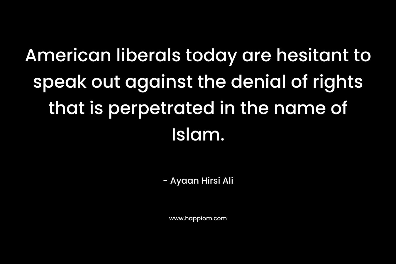 American liberals today are hesitant to speak out against the denial of rights that is perpetrated in the name of Islam. – Ayaan Hirsi Ali