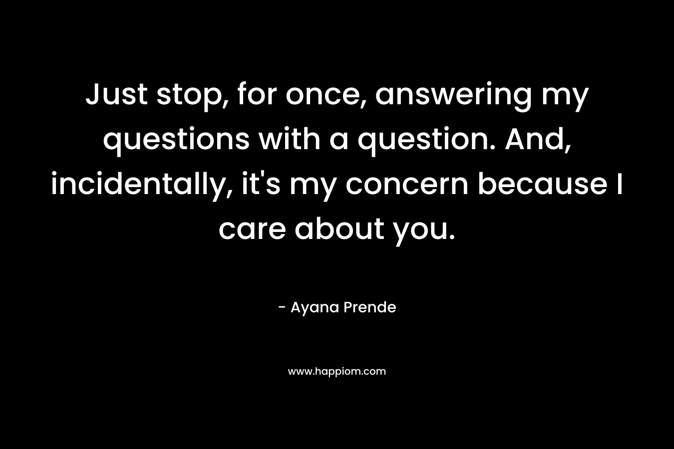 Just stop, for once, answering my questions with a question. And, incidentally, it’s my concern because I care about you. – Ayana Prende