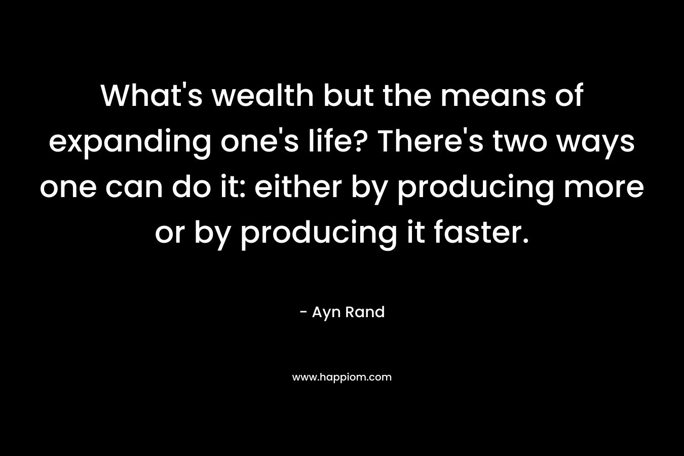What’s wealth but the means of expanding one’s life? There’s two ways one can do it: either by producing more or by producing it faster. – Ayn Rand