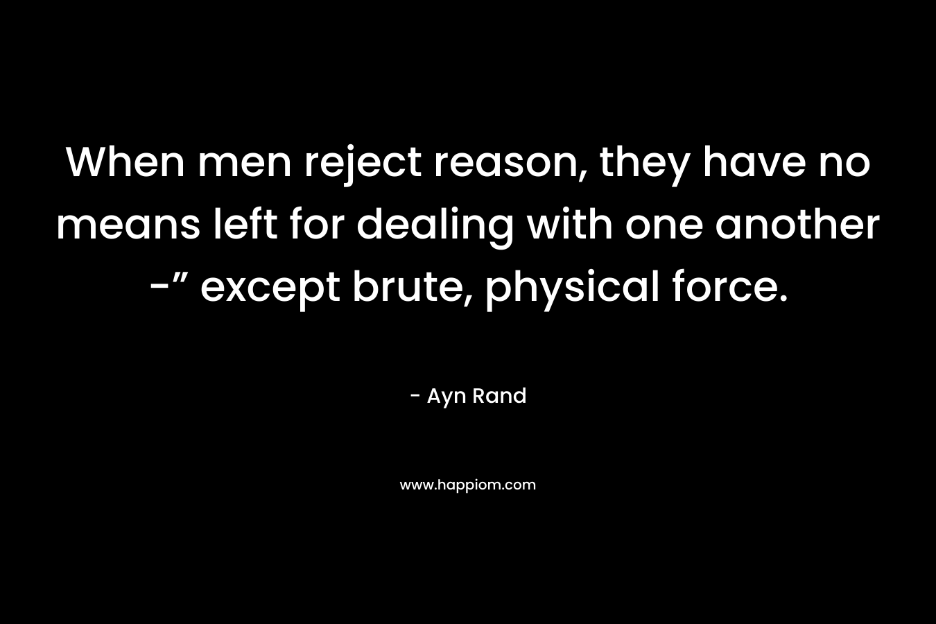 When men reject reason, they have no means left for dealing with one another -” except brute, physical force.