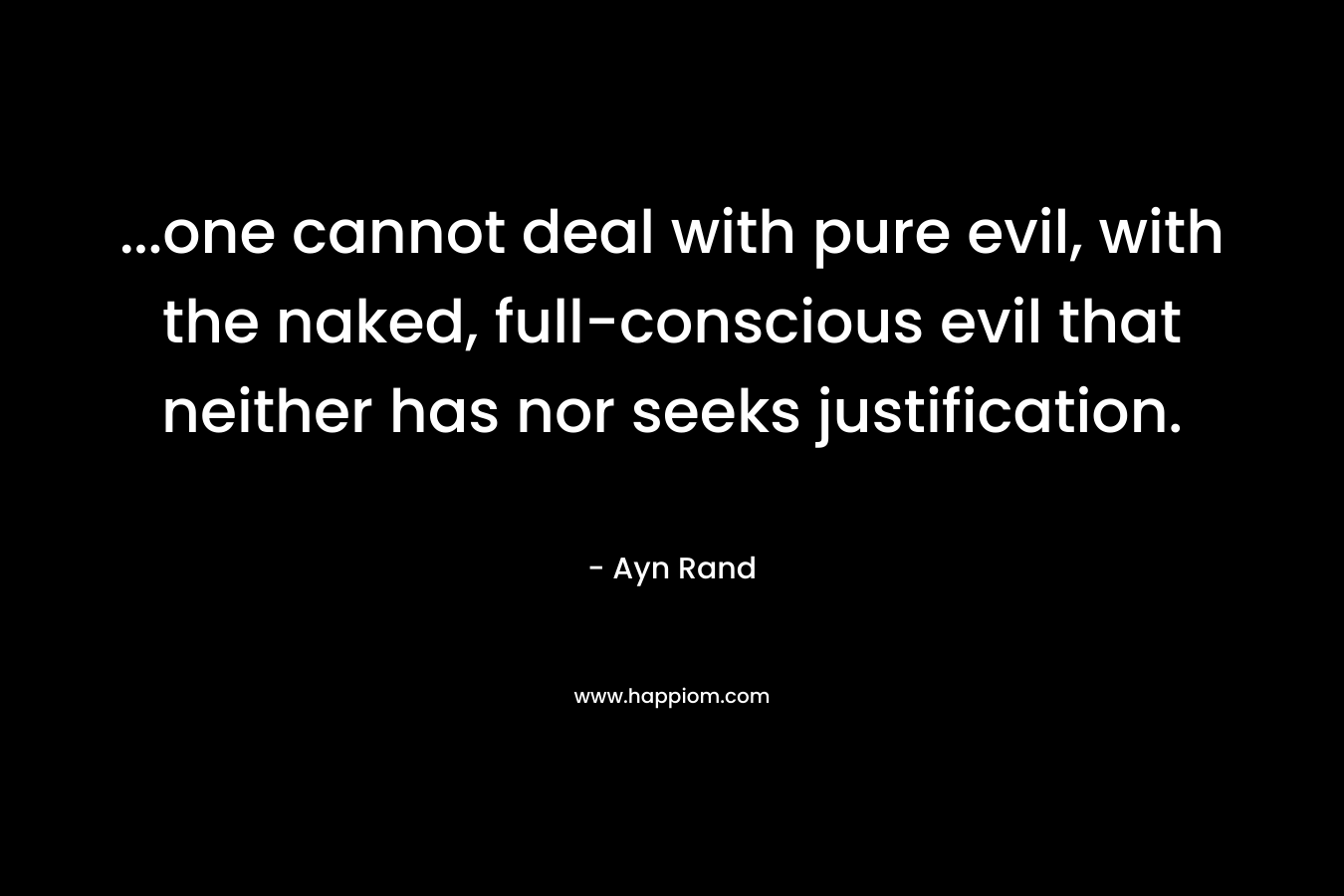 …one cannot deal with pure evil, with the naked, full-conscious evil that neither has nor seeks justification. – Ayn Rand