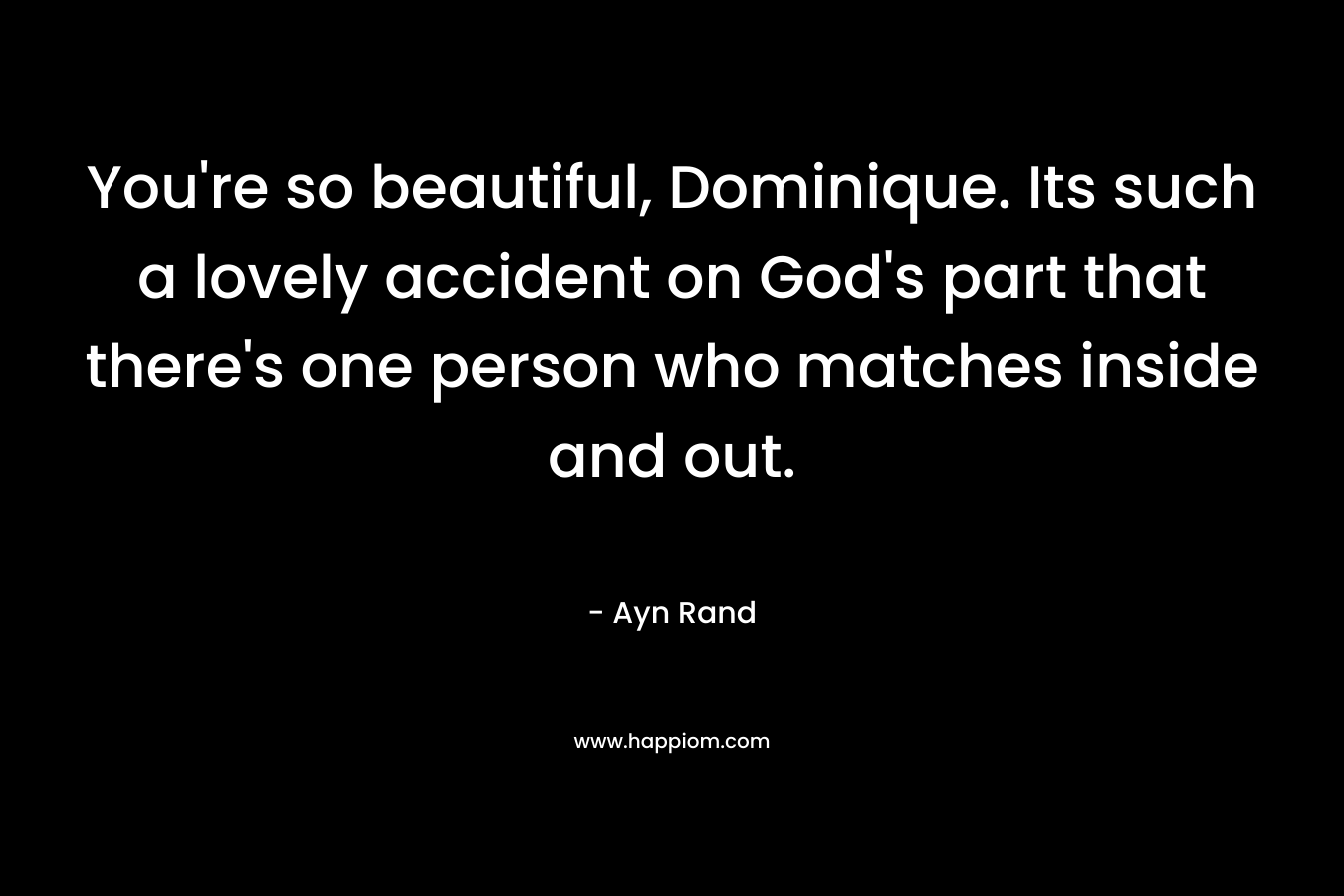 You’re so beautiful, Dominique. Its such a lovely accident on God’s part that there’s one person who matches inside and out. – Ayn Rand