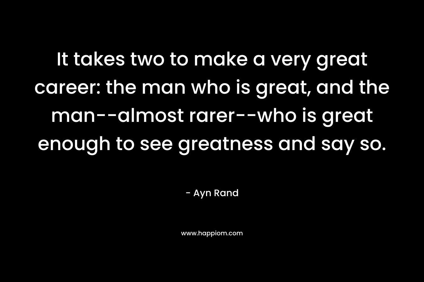 It takes two to make a very great career: the man who is great, and the man--almost rarer--who is great enough to see greatness and say so.