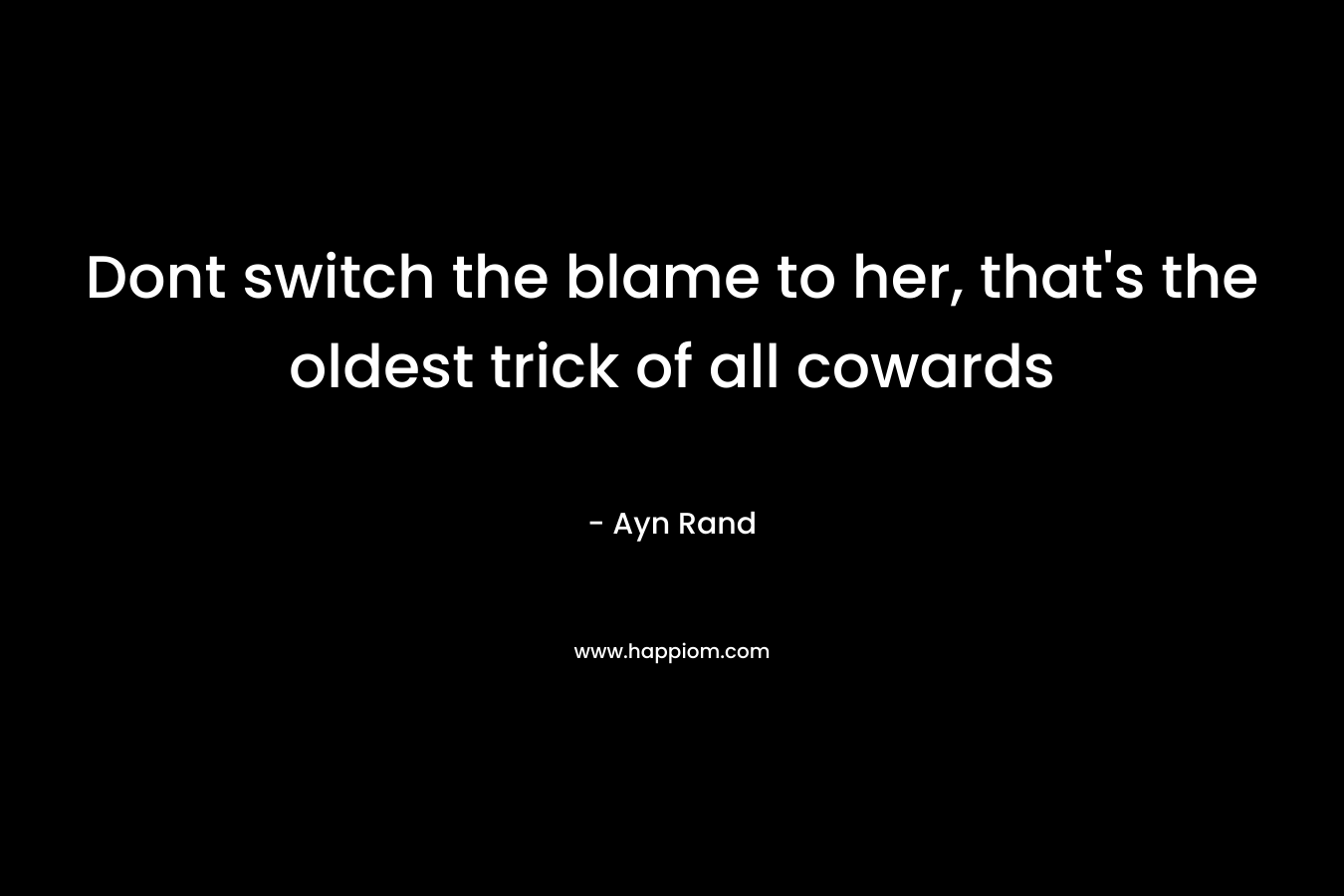Dont switch the blame to her, that’s the oldest trick of all cowards – Ayn Rand