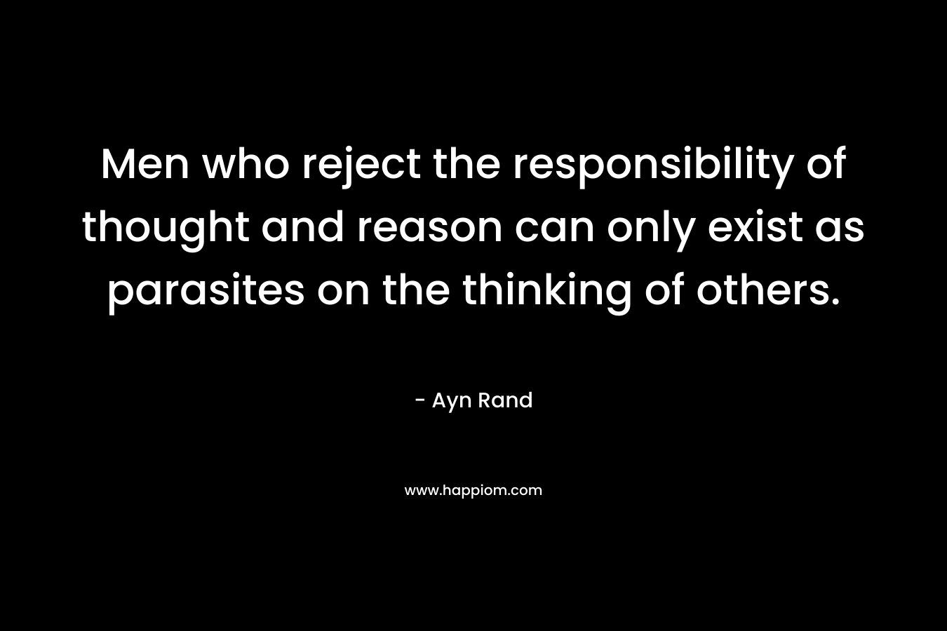 Men who reject the responsibility of thought and reason can only exist as parasites on the thinking of others. – Ayn Rand