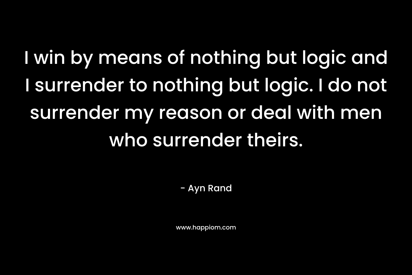 I win by means of nothing but logic and I surrender to nothing but logic. I do not surrender my reason or deal with men who surrender theirs.
