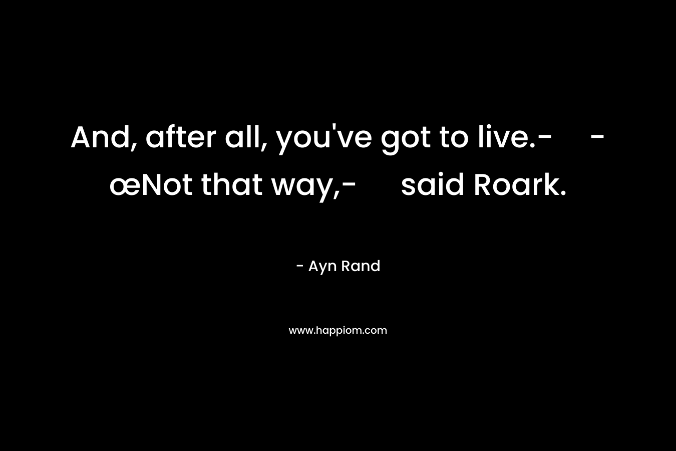 And, after all, you've got to live.--œNot that way,- said Roark.