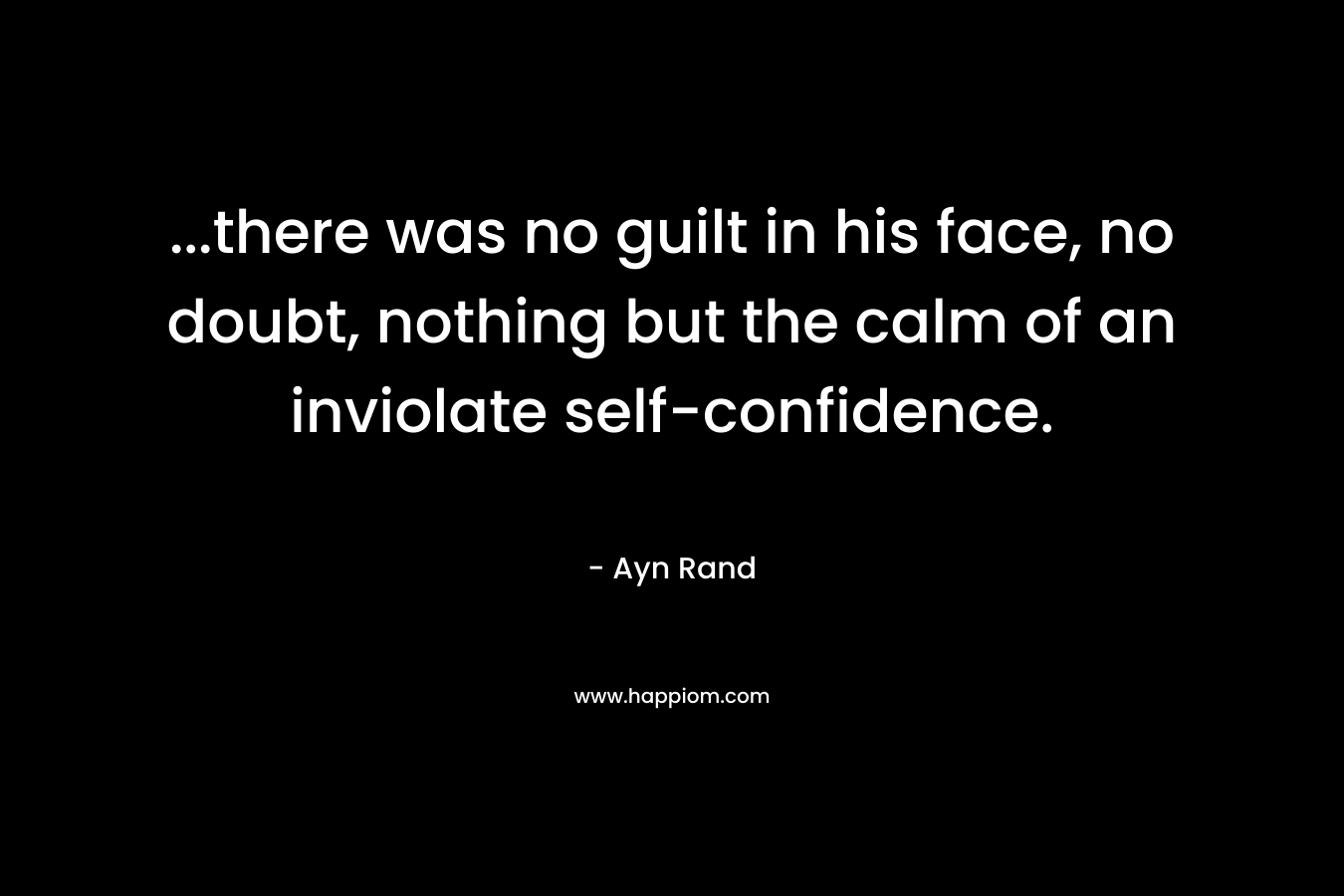 …there was no guilt in his face, no doubt, nothing but the calm of an inviolate self-confidence. – Ayn Rand