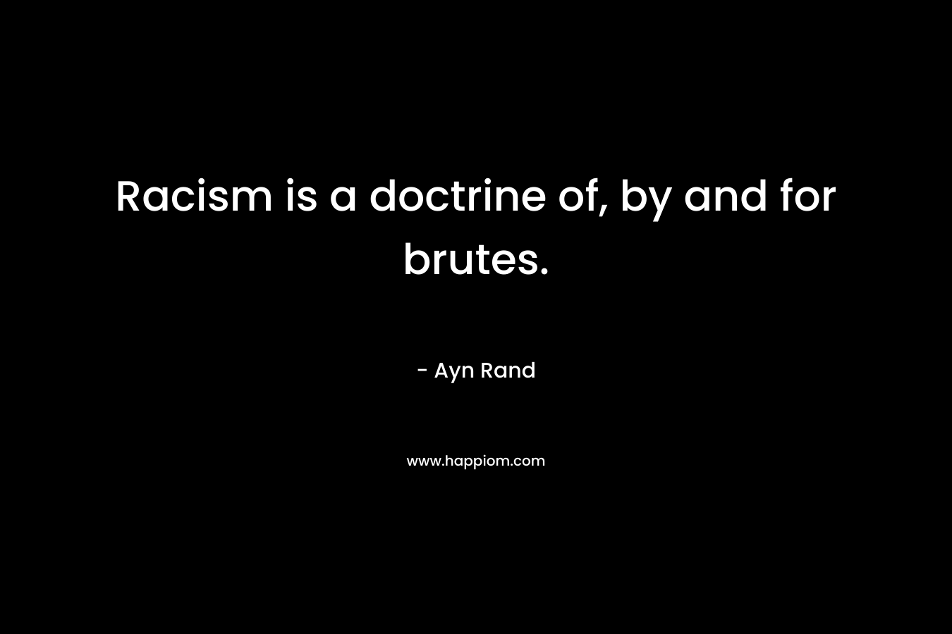 Racism is a doctrine of, by and for brutes. – Ayn Rand