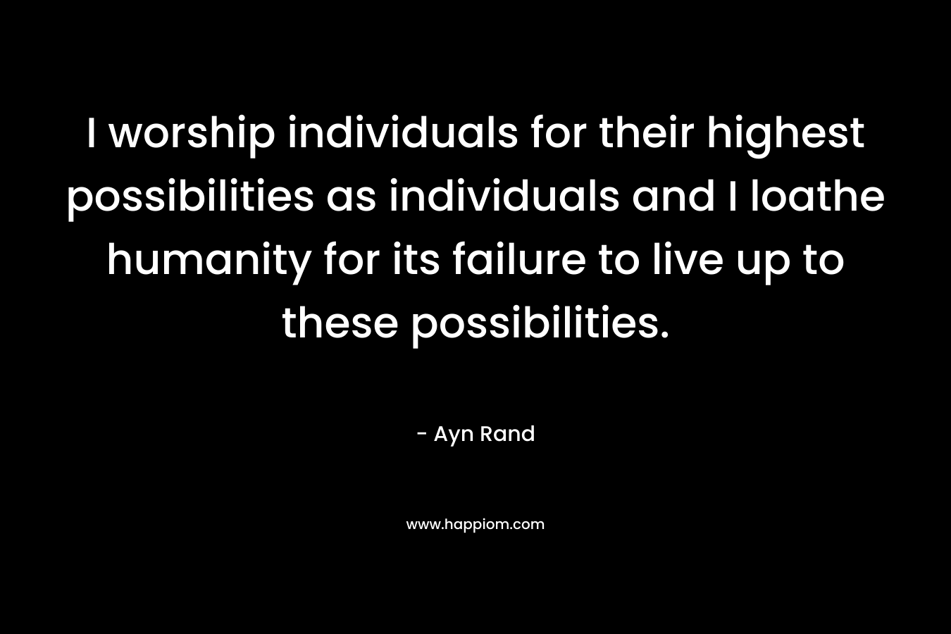 I worship individuals for their highest possibilities as individuals and I loathe humanity for its failure to live up to these possibilities.