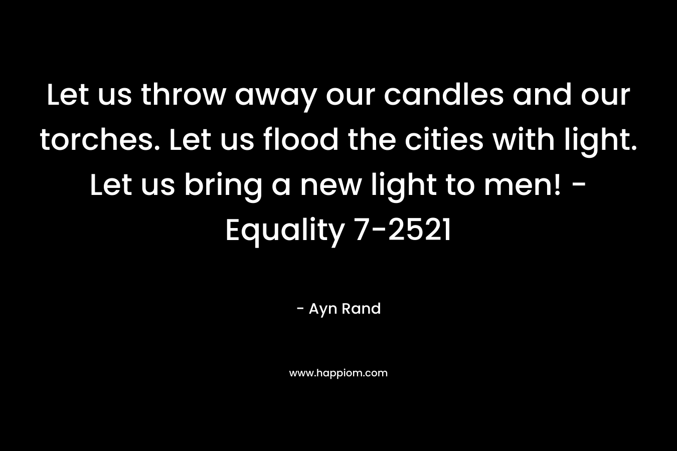Let us throw away our candles and our torches. Let us flood the cities with light. Let us bring a new light to men! -Equality 7-2521 – Ayn Rand