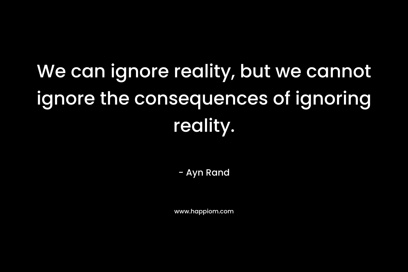 We can ignore reality, but we cannot ignore the consequences of ignoring reality.