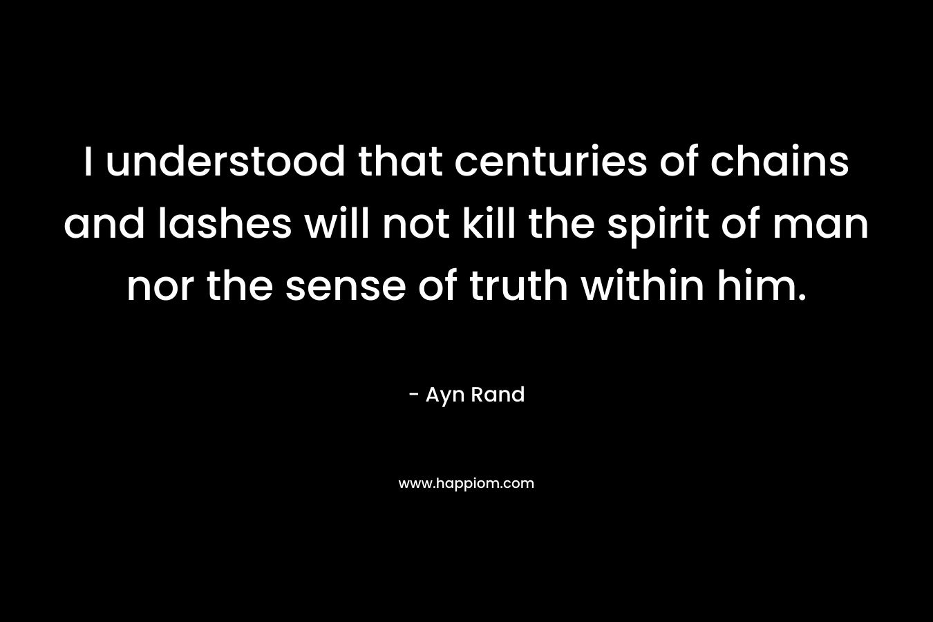 I understood that centuries of chains and lashes will not kill the spirit of man nor the sense of truth within him.