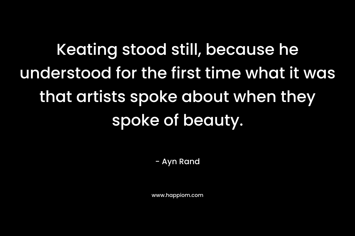 Keating stood still, because he understood for the first time what it was that artists spoke about when they spoke of beauty.