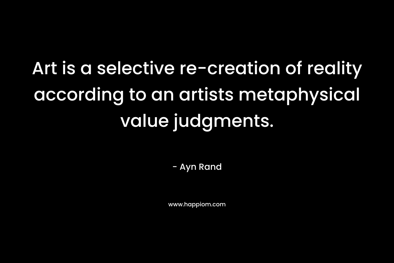 Art is a selective re-creation of reality according to an artists metaphysical value judgments.