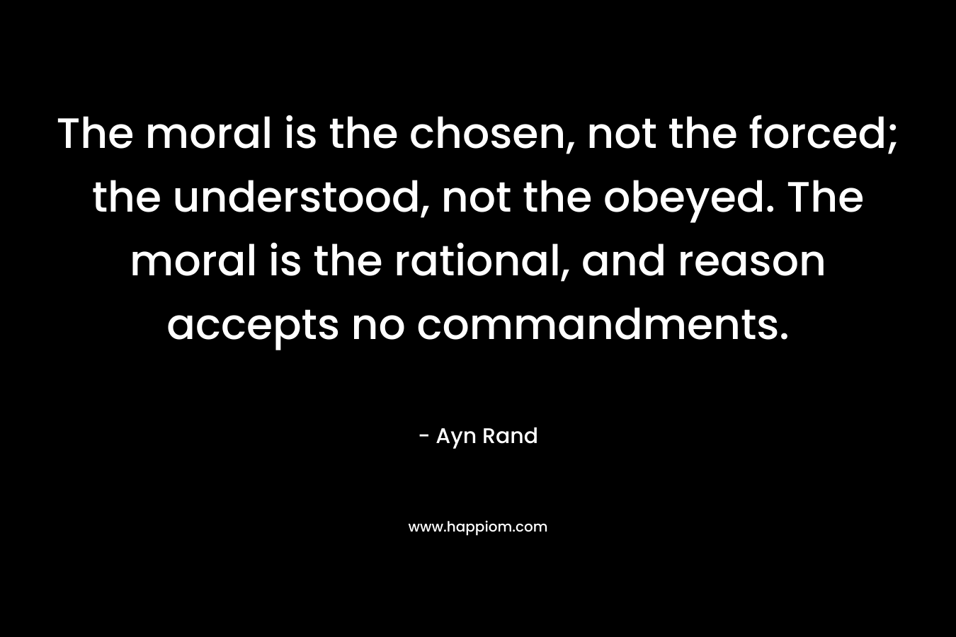 The moral is the chosen, not the forced; the understood, not the obeyed. The moral is the rational, and reason accepts no commandments.