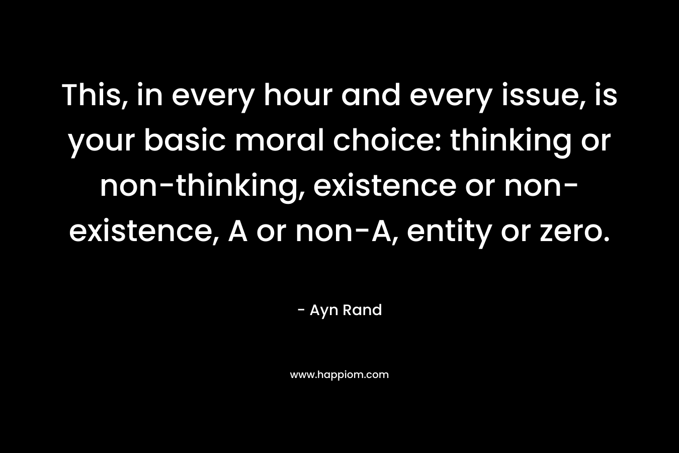 This, in every hour and every issue, is your basic moral choice: thinking or non-thinking, existence or non-existence, A or non-A, entity or zero. – Ayn Rand