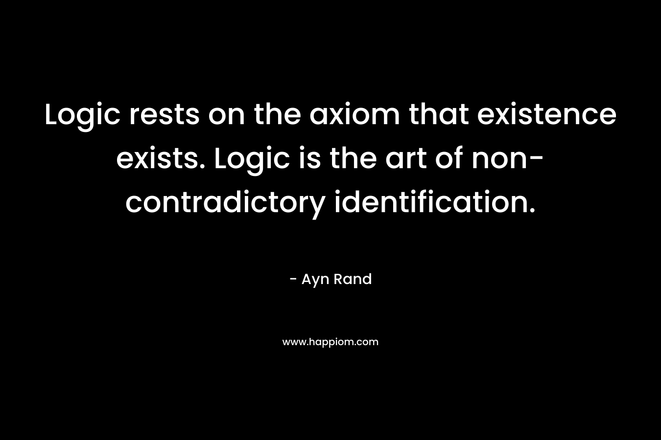 Logic rests on the axiom that existence exists. Logic is the art of non-contradictory identification.