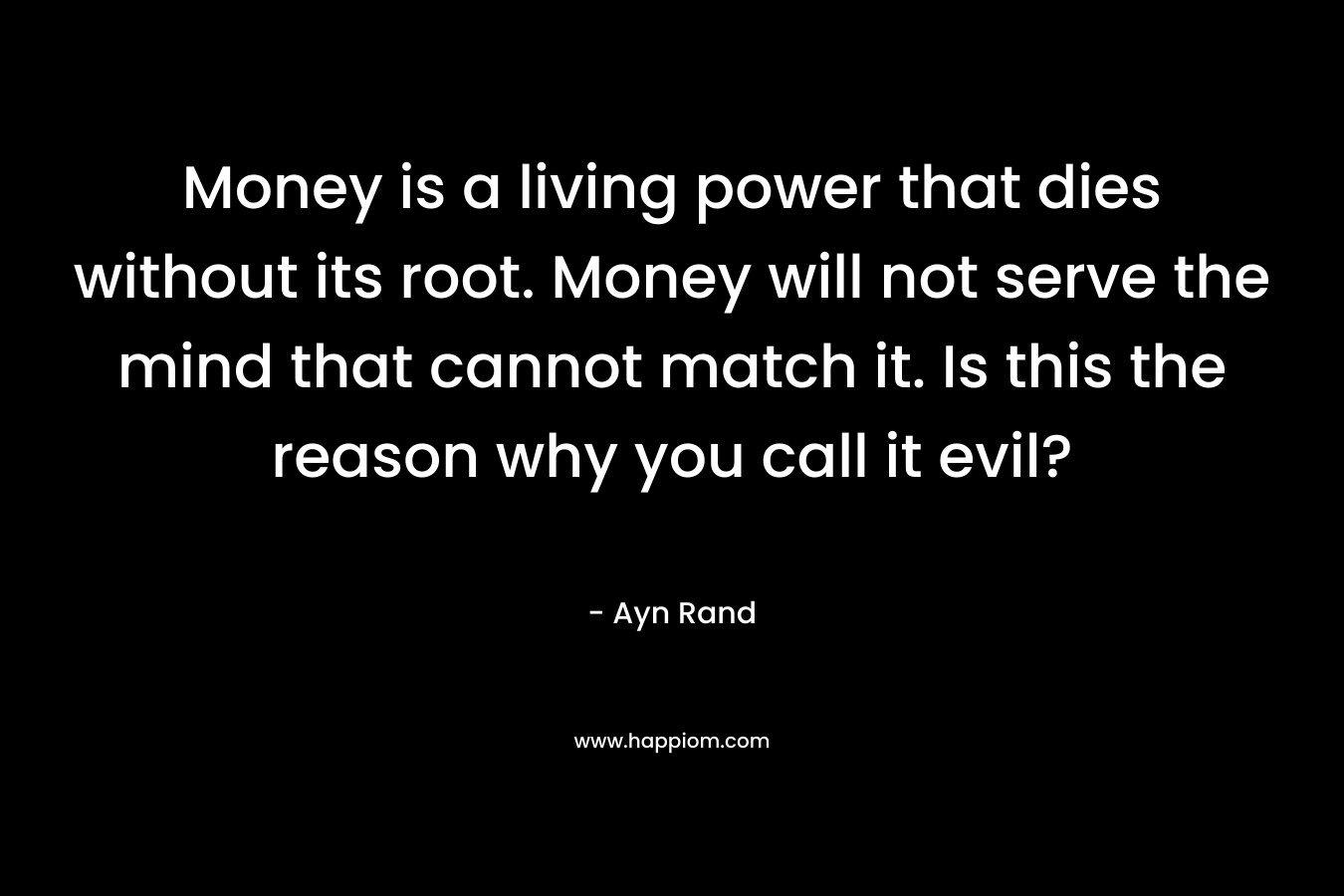 Money is a living power that dies without its root. Money will not serve the mind that cannot match it. Is this the reason why you call it evil?