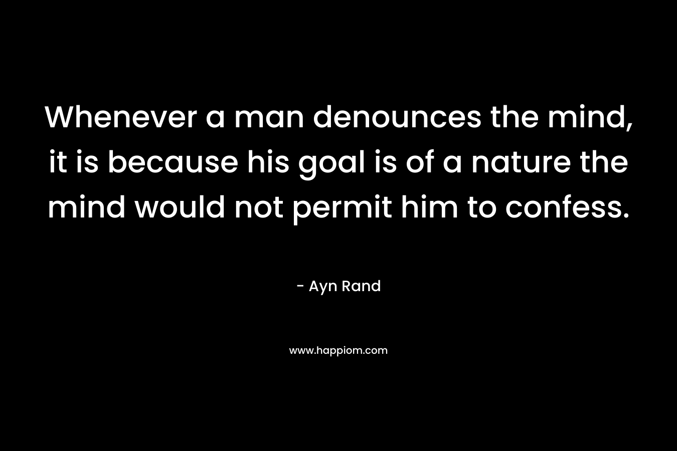Whenever a man denounces the mind, it is because his goal is of a nature the mind would not permit him to confess.