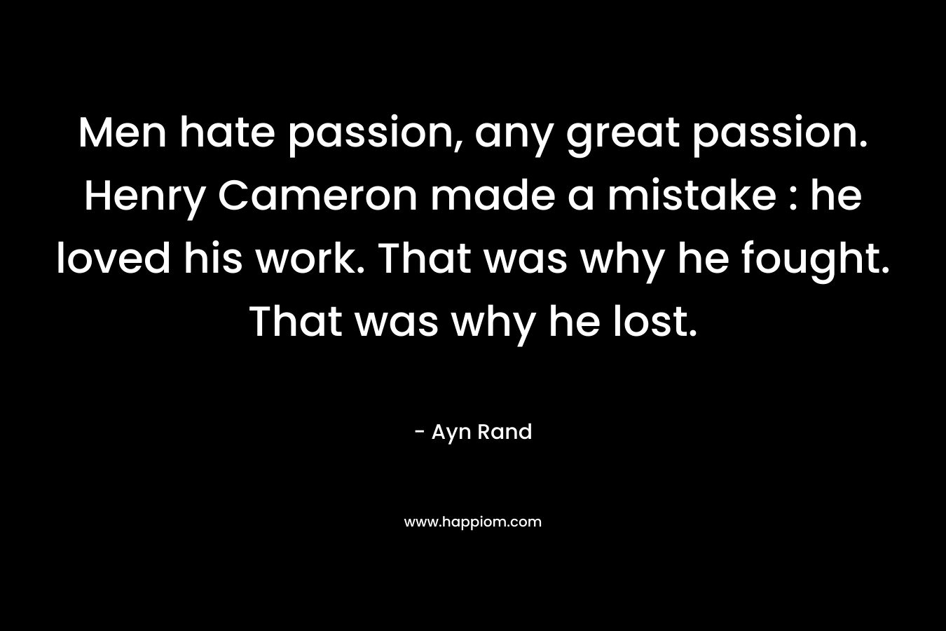 Men hate passion, any great passion. Henry Cameron made a mistake : he loved his work. That was why he fought. That was why he lost.