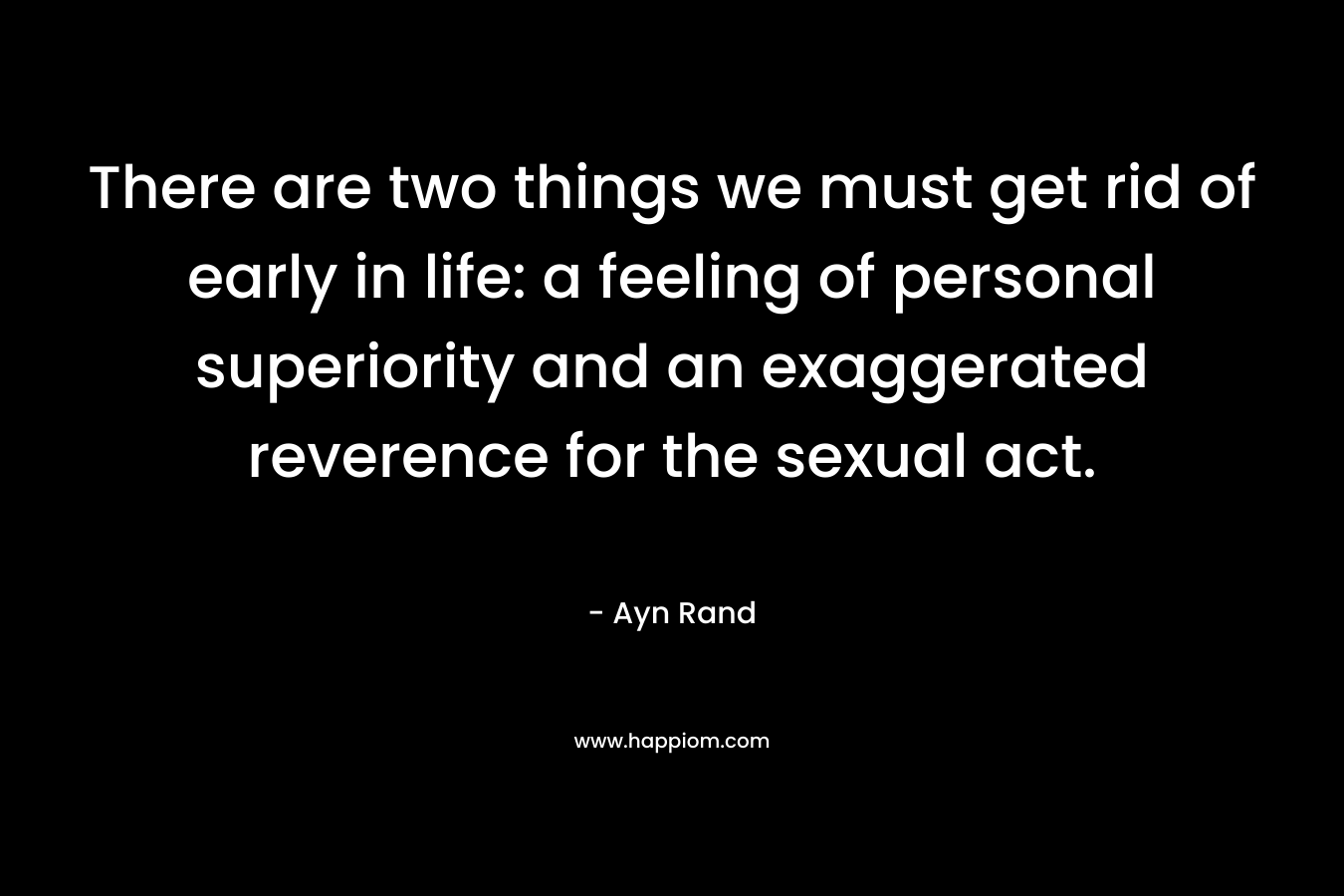 There are two things we must get rid of early in life: a feeling of personal superiority and an exaggerated reverence for the sexual act. – Ayn Rand
