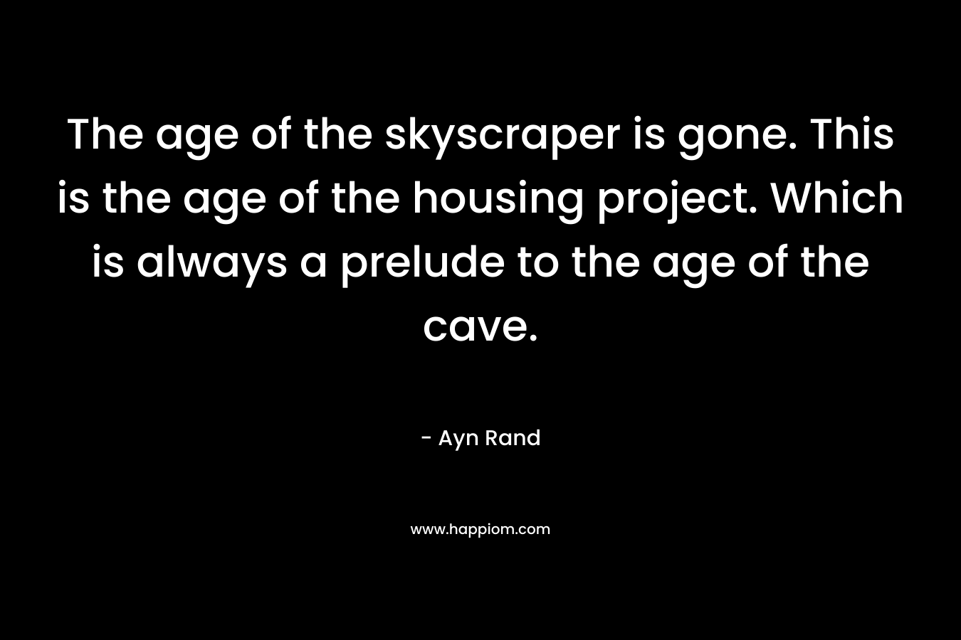 The age of the skyscraper is gone. This is the age of the housing project. Which is always a prelude to the age of the cave.