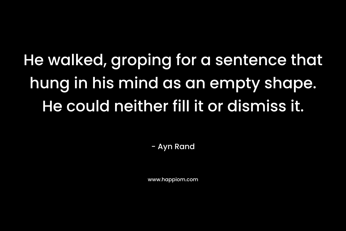 He walked, groping for a sentence that hung in his mind as an empty shape. He could neither fill it or dismiss it. – Ayn Rand