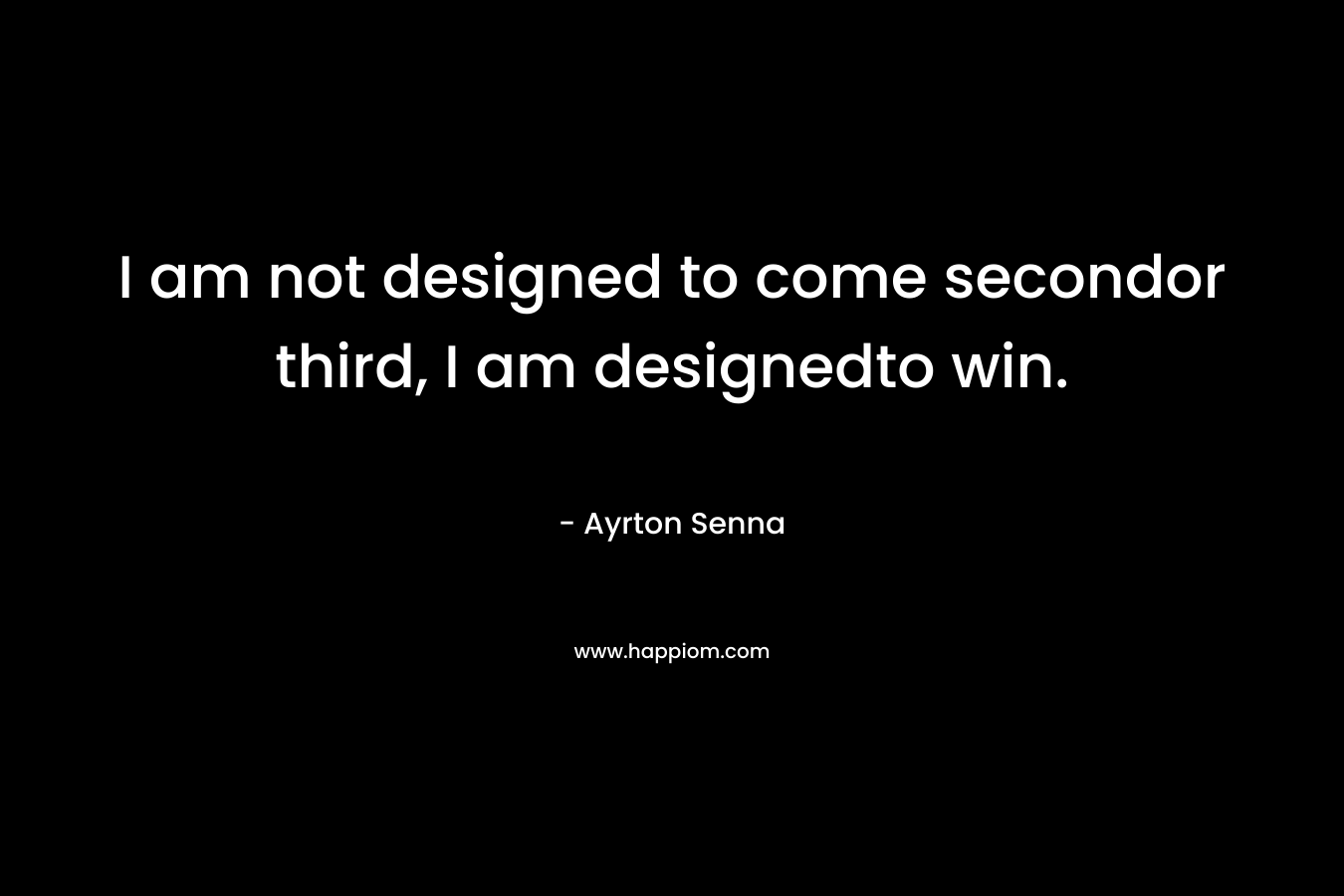 I am not designed to come secondor third, I am designedto win. – Ayrton Senna