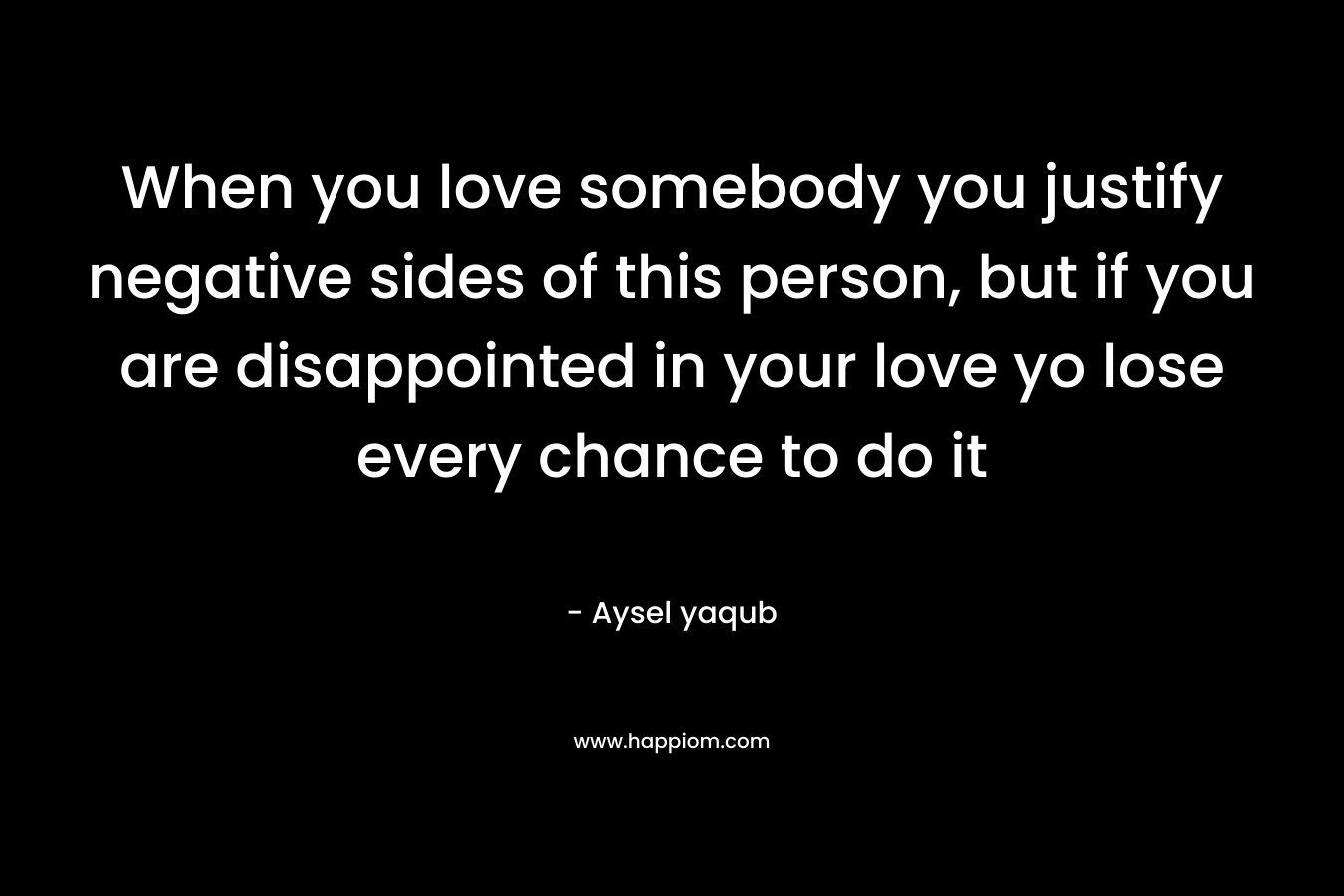 When you love somebody you justify negative sides of this person, but if you are disappointed in your love yo lose every chance to do it – Aysel yaqub