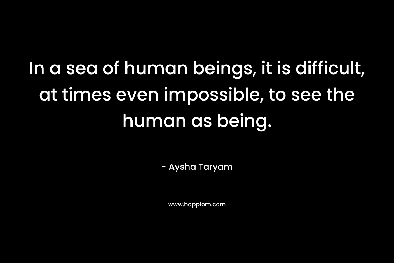 In a sea of human beings, it is difficult, at times even impossible, to see the human as being.