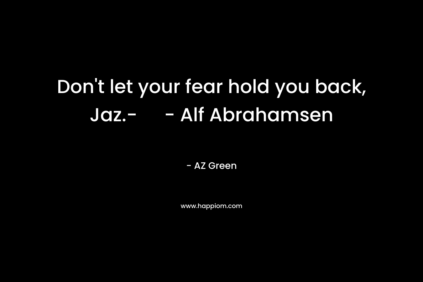 Don't let your fear hold you back, Jaz.- - Alf Abrahamsen