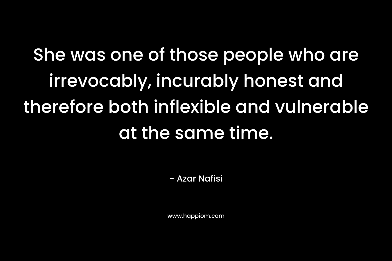 She was one of those people who are irrevocably, incurably honest and therefore both inflexible and vulnerable at the same time.