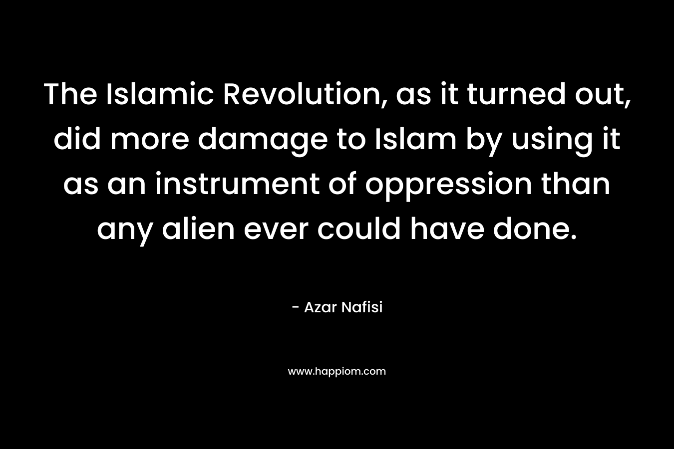 The Islamic Revolution, as it turned out, did more damage to Islam by using it as an instrument of oppression than any alien ever could have done.